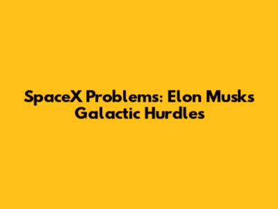 SpaceX Problems: Elon Musk's Galactic Hurdles