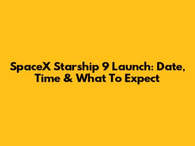 SpaceX Starship 9 Launch: Date, Time & What To Expect