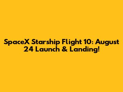 SpaceX Starship Flight 10: August 24 Launch & Landing!