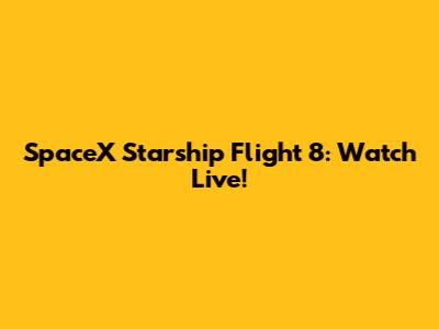 SpaceX Starship Flight 8: Watch Live!