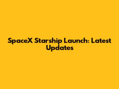 SpaceX Starship Launch: Latest Updates