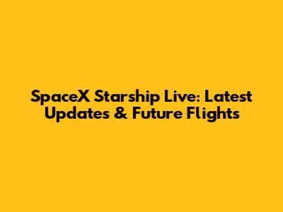 SpaceX Starship Live: Latest Updates & Future Flights