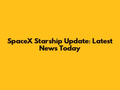 SpaceX Starship Update: Latest News Today