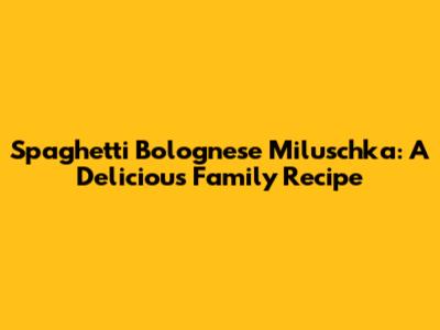Spaghetti Bolognese Miluschka: A Delicious Family Recipe
