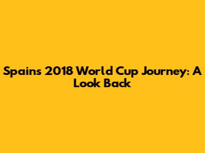 Spain's 2018 World Cup Journey: A Look Back