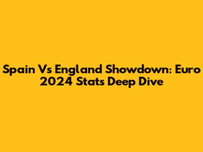 Spain Vs England Showdown: Euro 2024 Stats Deep Dive