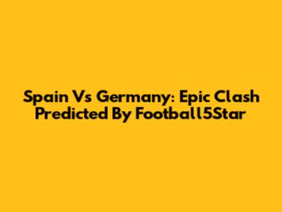 Spain Vs Germany: Epic Clash Predicted By Football5Star