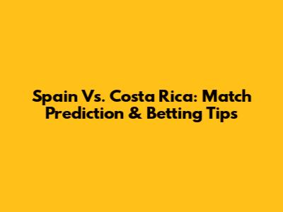 Spain Vs. Costa Rica: Match Prediction & Betting Tips