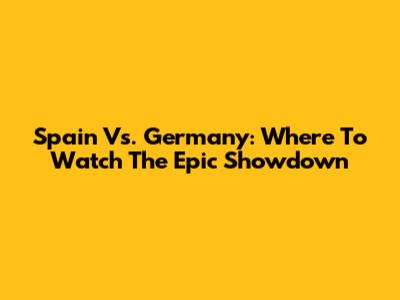 Spain Vs. Germany: Where To Watch The Epic Showdown