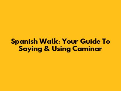 Spanish Walk: Your Guide To Saying & Using 'Caminar'