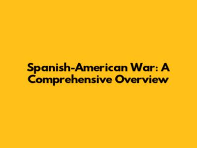Spanish-American War: A Comprehensive Overview