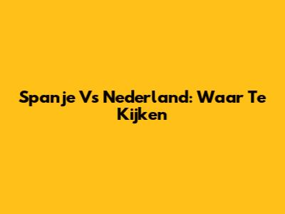 Spanje Vs Nederland: Waar Te Kijken