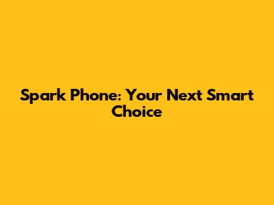 Spark Phone: Your Next Smart Choice