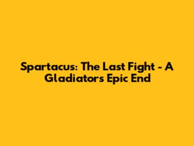 Spartacus: The Last Fight - A Gladiator's Epic End