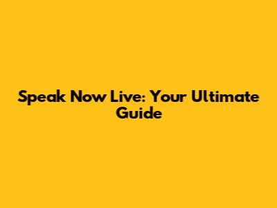 Speak Now Live: Your Ultimate Guide