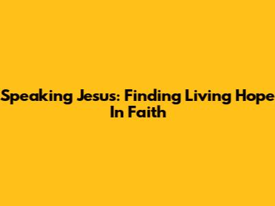 Speaking Jesus: Finding Living Hope In Faith