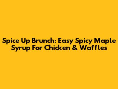 Spice Up Brunch: Easy Spicy Maple Syrup For Chicken & Waffles