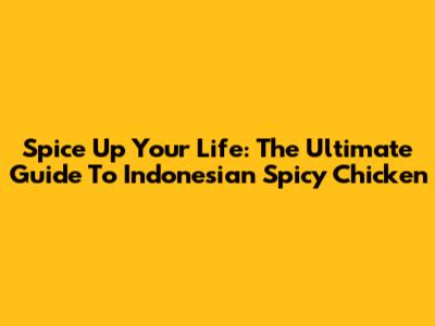 Spice Up Your Life: The Ultimate Guide To Indonesian Spicy Chicken