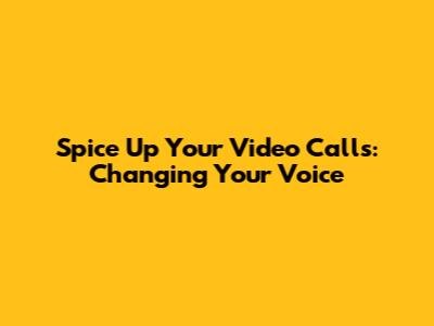 Spice Up Your Video Calls: Changing Your Voice