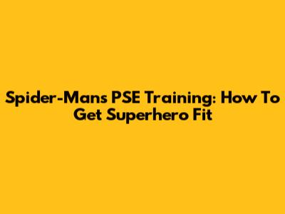 Spider-Man's PSE Training: How To Get Superhero Fit