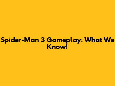 Spider-Man 3 Gameplay: What We Know!