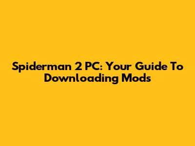 Spiderman 2 PC: Your Guide To Downloading Mods