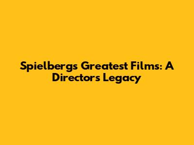 Spielberg's Greatest Films: A Director's Legacy