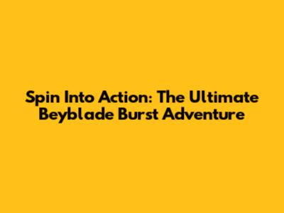 Spin Into Action: The Ultimate Beyblade Burst Adventure