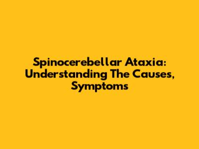 Spinocerebellar Ataxia: Understanding The Causes, Symptoms