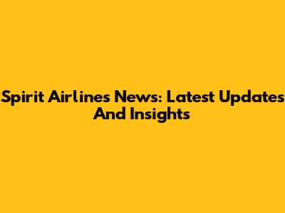 Spirit Airlines News: Latest Updates And Insights