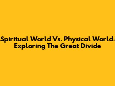 Spiritual World Vs. Physical World: Exploring The Great Divide
