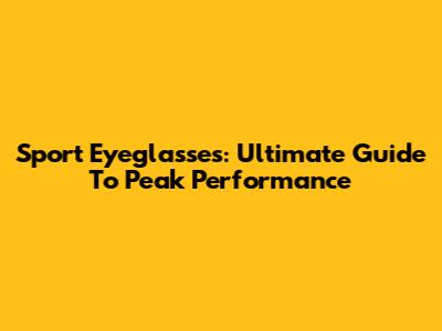 Sport Eyeglasses: Ultimate Guide To Peak Performance