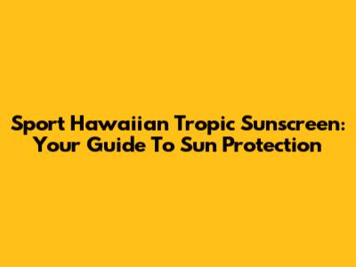Sport Hawaiian Tropic Sunscreen: Your Guide To Sun Protection