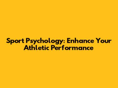 Sport Psychology: Enhance Your Athletic Performance