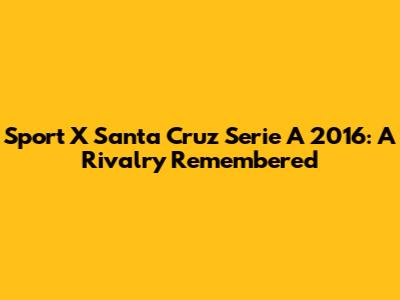Sport X Santa Cruz Serie A 2016: A Rivalry Remembered