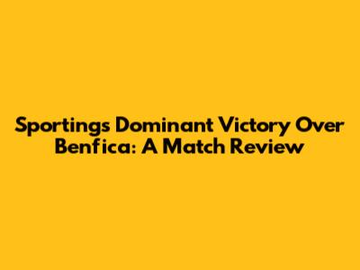 Sporting's Dominant Victory Over Benfica: A Match Review