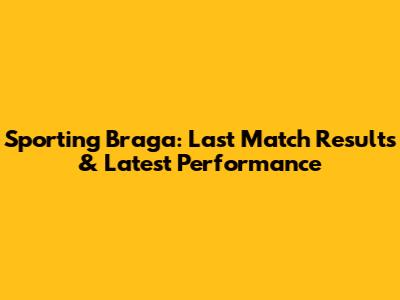 Sporting Braga: Last Match Results & Latest Performance