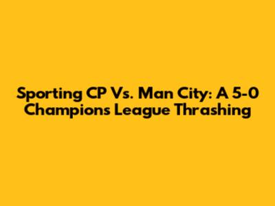 Sporting CP Vs. Man City: A 5-0 Champions League Thrashing