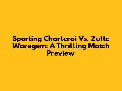 Sporting Charleroi Vs. Zulte Waregem: A Thrilling Match Preview