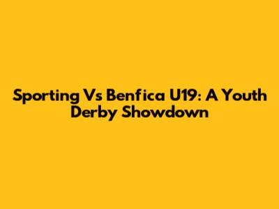 Sporting Vs Benfica U19: A Youth Derby Showdown