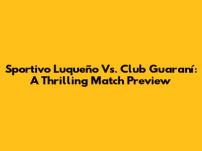Sportivo Luqueño Vs. Club Guaraní: A Thrilling Match Preview