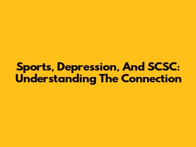 Sports, Depression, And SCSC: Understanding The Connection