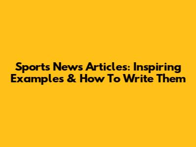 Sports News Articles: Inspiring Examples & How To Write Them