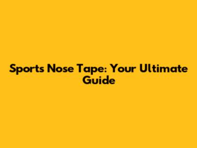 Sports Nose Tape: Your Ultimate Guide