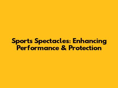 Sports Spectacles: Enhancing Performance & Protection