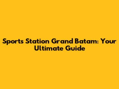Sports Station Grand Batam: Your Ultimate Guide