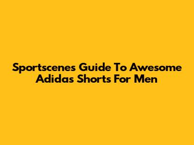 Sportscene's Guide To Awesome Adidas Shorts For Men