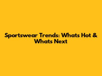 Sportswear Trends: What's Hot & What's Next