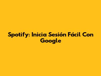 Spotify: Inicia Sesión Fácil Con Google