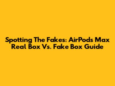 Spotting The Fakes: AirPods Max Real Box Vs. Fake Box Guide